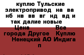 куплю Тульские электропривод  на, ва, нб, нв, вв, вг, нд, вд и так далие новые   › Цена ­ 85 500 - Все города Другое » Куплю   . Ненецкий АО,Индига п.